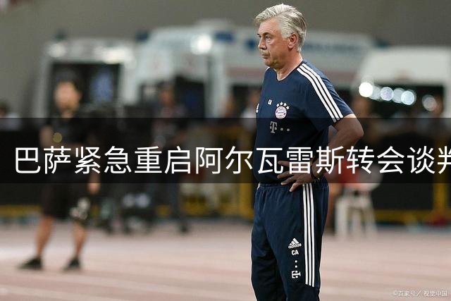巴萨紧急重启阿尔瓦雷斯转会谈判 备选方案同步推进